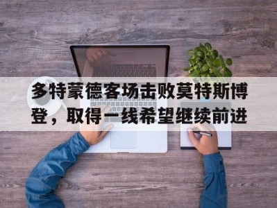 星空体育-多特蒙德客场击败莫特斯博登，取得一线希望继续前进